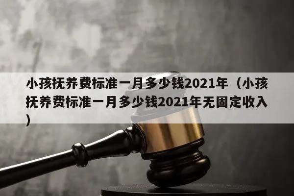 小孩抚养费标准一月多少钱2021年（小孩抚养费标准一月多少钱2021年无固定收入）