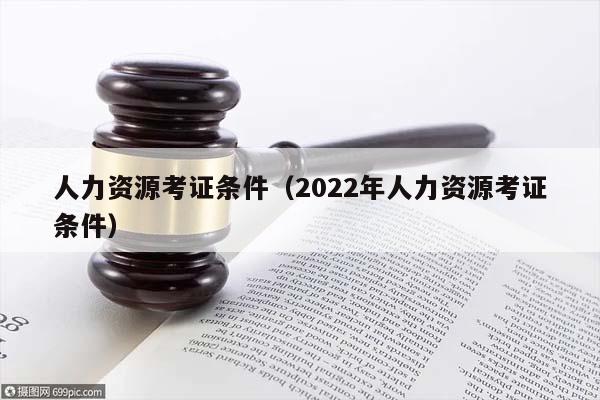 人力资源考证条件（2022年人力资源考证条件）