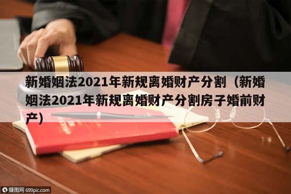 新婚姻法2021年新规离婚财产分割（新婚姻法2021年新规离婚财产分割房子婚前财产）