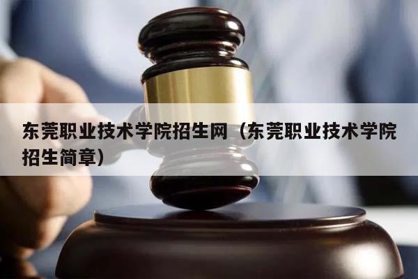 东莞职业技术学院招生网（东莞职业技术学院招生简章）