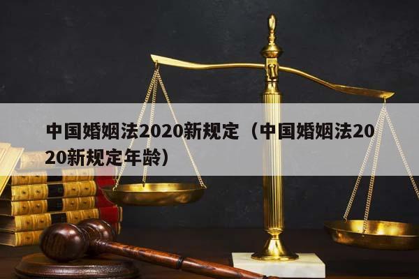 中国婚姻法2020新规定（中国婚姻法2020新规定年龄）