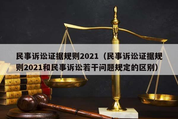 民事诉讼证据规则2021（民事诉讼证据规则2021和民事诉讼若干问题规定的区别）