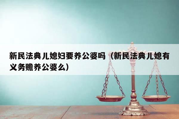 新民法典儿媳妇要养公婆吗（新民法典儿媳有义务赡养公婆么）