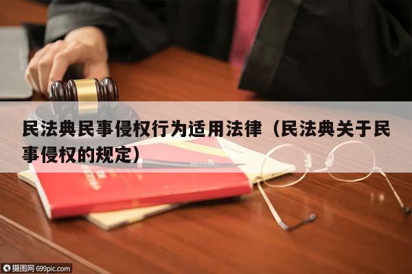 民法典民事侵权行为适用法律（民法典关于民事侵权的规定）