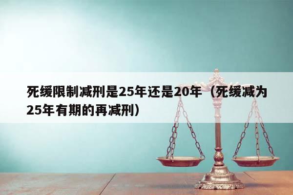 死缓限制减刑是25年还是20年（死缓减为25年有期的再减刑）