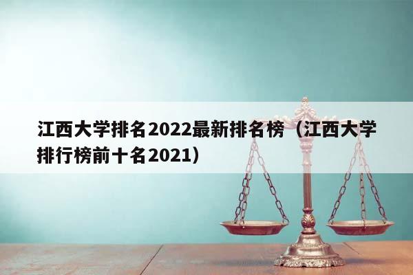 江西大学排名2022最新排名榜（江西大学排行榜前十名2021）