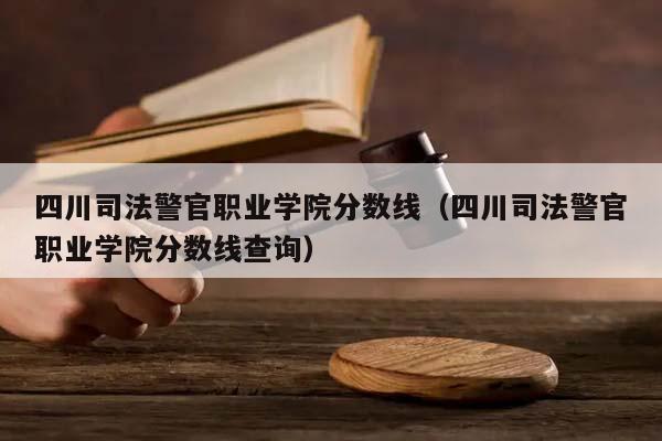 四川司法警官职业学院分数线（四川司法警官职业学院分数线查询）