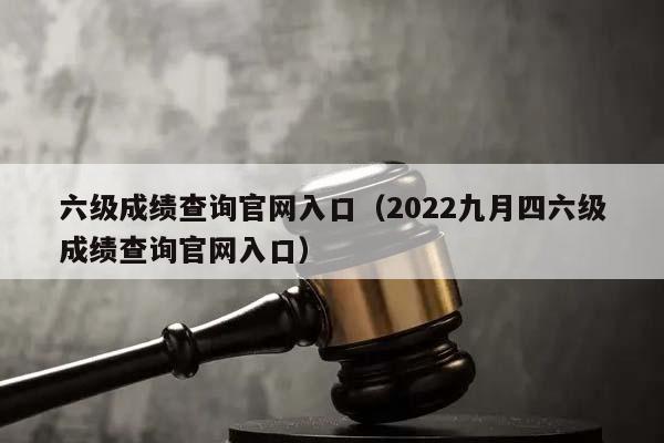 六级成绩查询官网入口（2022九月四六级成绩查询官网入口）