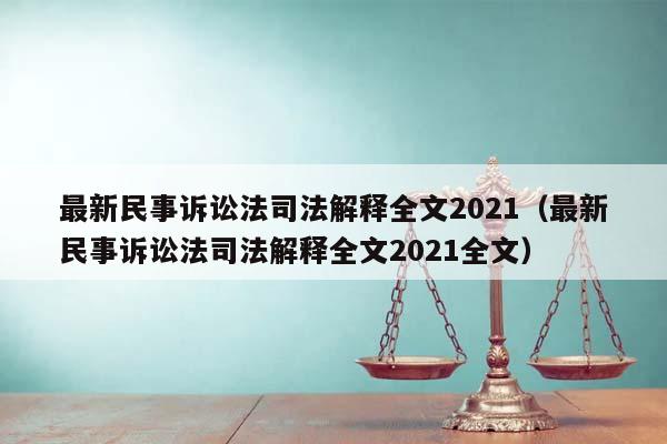 最新民事诉讼法司法解释全文2021（最新民事诉讼法司法解释全文2021全文）