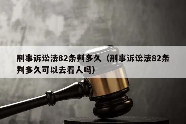 刑事诉讼法82条判多久（刑事诉讼法82条判多久可以去看人吗）