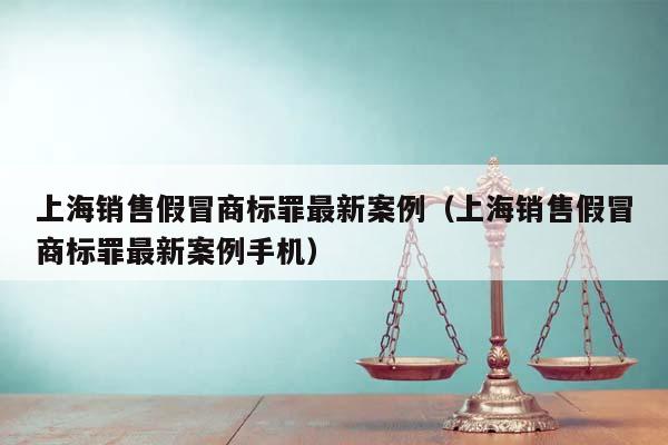 上海销售假冒商标罪最新案例（上海销售假冒商标罪最新案例手机）