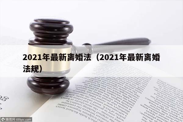 2021年最新离婚法（2021年最新离婚法规）