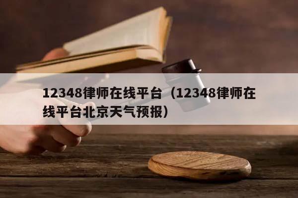 12348律师在线平台（12348律师在线平台北京天气预报）