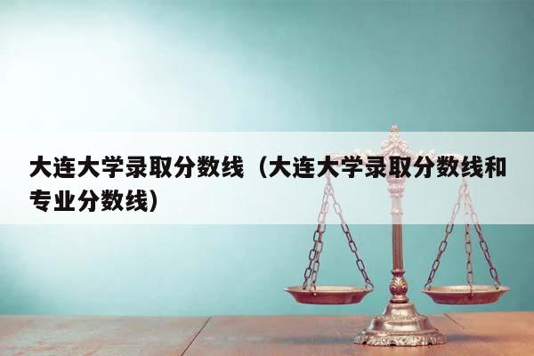 大连大学录取分数线（大连大学录取分数线和专业分数线）