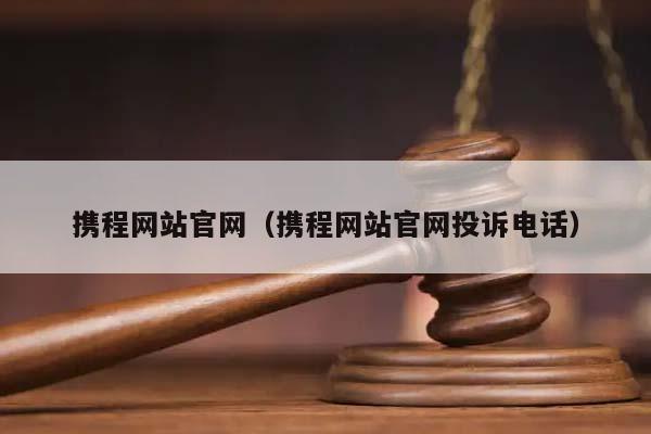 携程网站官网（携程网站官网投诉电话）