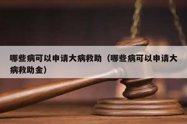 哪些病可以申请大病救助（哪些病可以申请大病救助金）