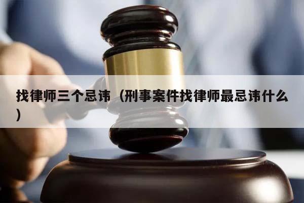 找律师三个忌讳（刑事案件找律师最忌讳什么）