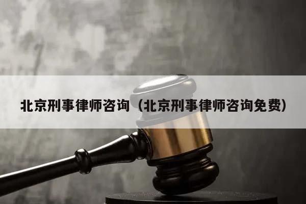 北京刑事律师咨询（北京刑事律师咨询免费）