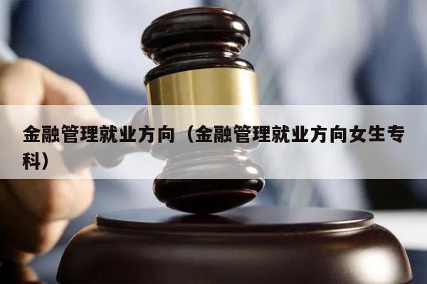 金融管理就业方向（金融管理就业方向女生专科）