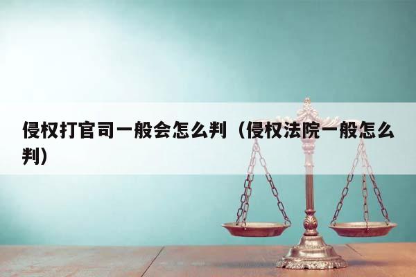 侵权打官司一般会怎么判（侵权法院一般怎么判）