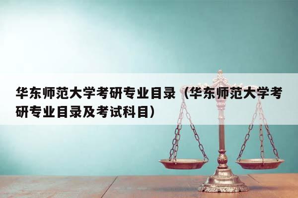 华东师范大学考研专业目录（华东师范大学考研专业目录及考试科目）