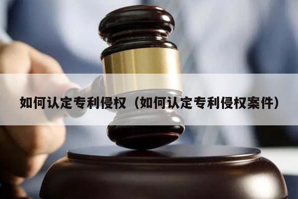 如何认定专利侵权（如何认定专利侵权案件）