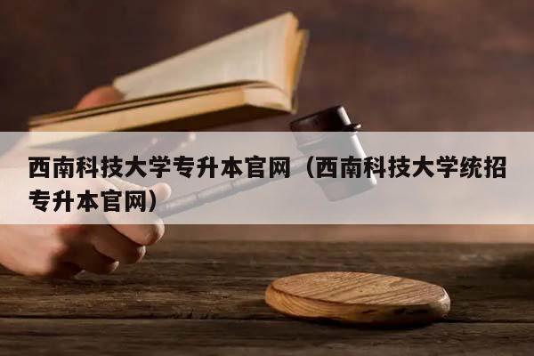 西南科技大学专升本官网（西南科技大学统招专升本官网）