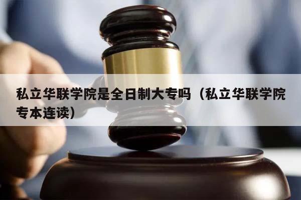 私立华联学院是全日制大专吗（私立华联学院专本连读）