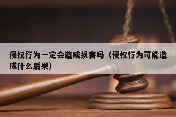 侵权行为一定会造成损害吗（侵权行为可能造成什么后果）