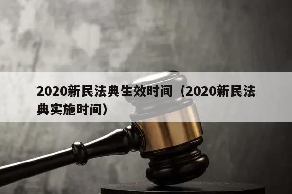 2020新民法典生效时间（2020新民法典实施时间）