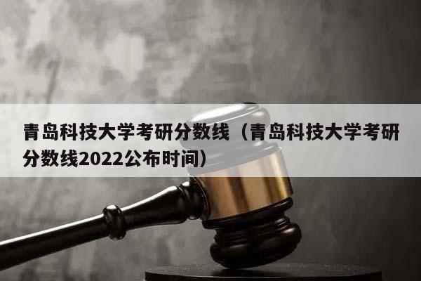 青岛科技大学考研分数线（青岛科技大学考研分数线2022公布时间）