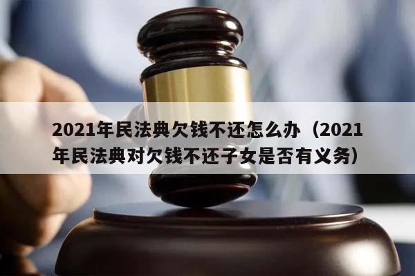 2021年民法典欠钱不还怎么办（2021年民法典对欠钱不还子女是否有义务）