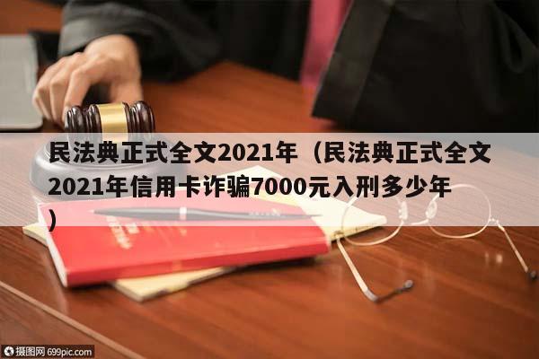 民法典正式全文2021年（民法典正式全文2021年信用卡诈骗7000元入刑多少年）