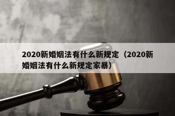 2020新婚姻法有什么新规定（2020新婚姻法有什么新规定家暴）