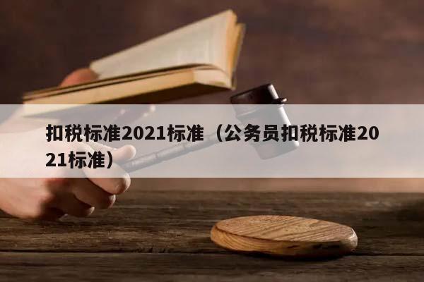 扣税标准2021标准（公务员扣税标准2021标准）