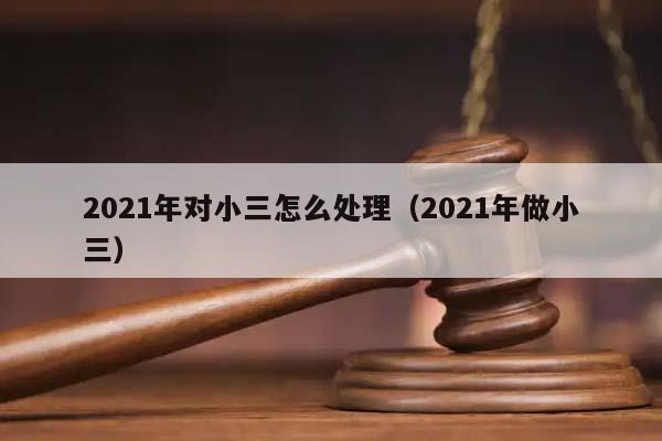 2021年对小三怎么处理（2021年做小三）