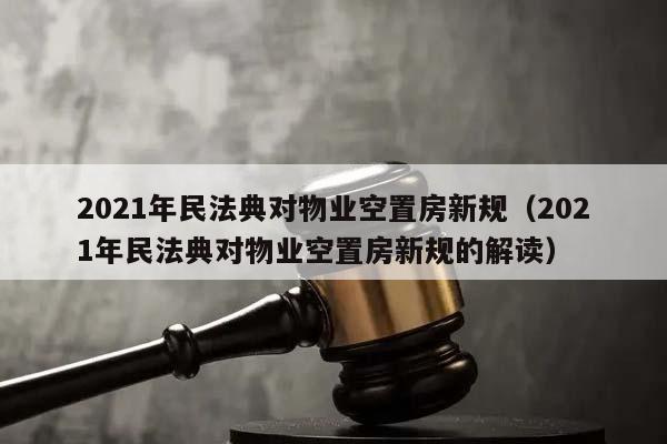 2021年民法典对物业空置房新规（2021年民法典对物业空置房新规的解读）