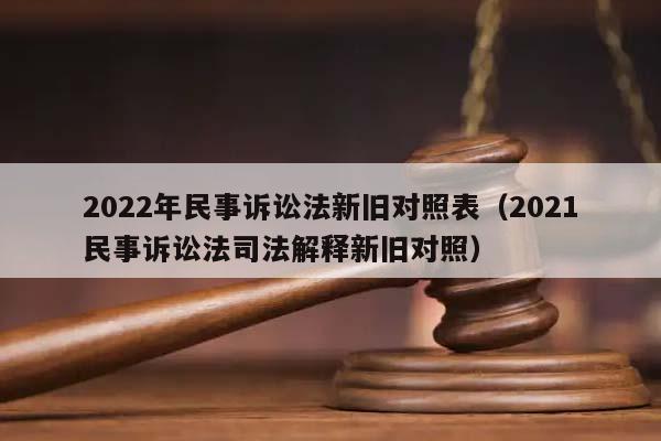 2022年民事诉讼法新旧对照表（2021民事诉讼法司法解释新旧对照）