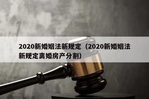 2020新婚姻法新规定（2020新婚姻法新规定离婚房产分割）