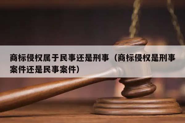 商标侵权属于民事还是刑事（商标侵权是刑事案件还是民事案件）