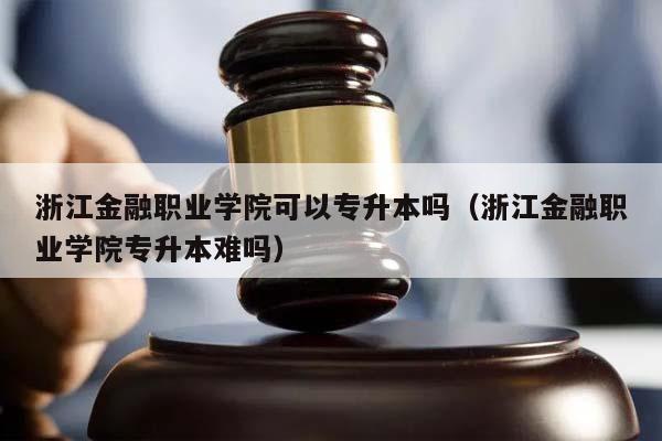 浙江金融职业学院可以专升本吗（浙江金融职业学院专升本难吗）