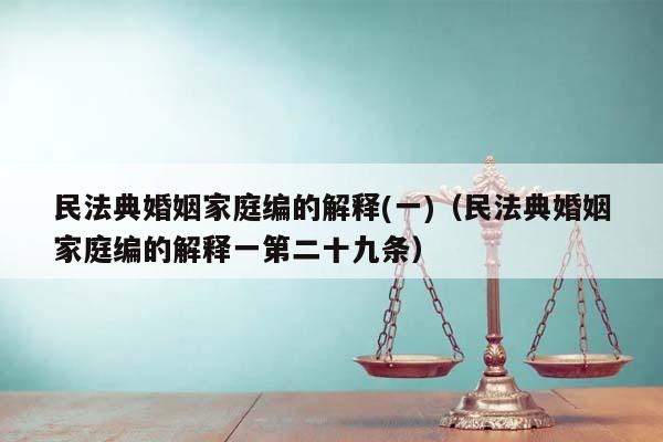 民法典婚姻家庭编的解释(一)（民法典婚姻家庭编的解释一第二十九条）