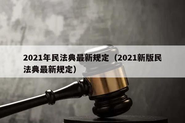 2021年民法典最新规定（2021新版民法典最新规定）