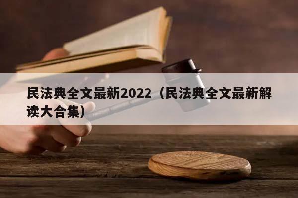 民法典全文最新2022（民法典全文最新解读大合集）