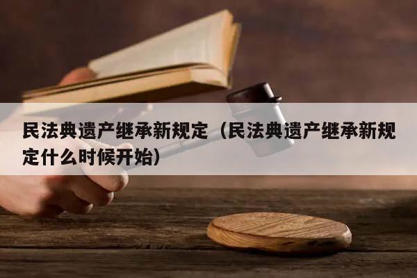 民法典遗产继承新规定（民法典遗产继承新规定什么时候开始）