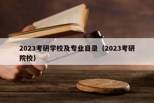 2023考研学校及专业目录（2023考研院校）