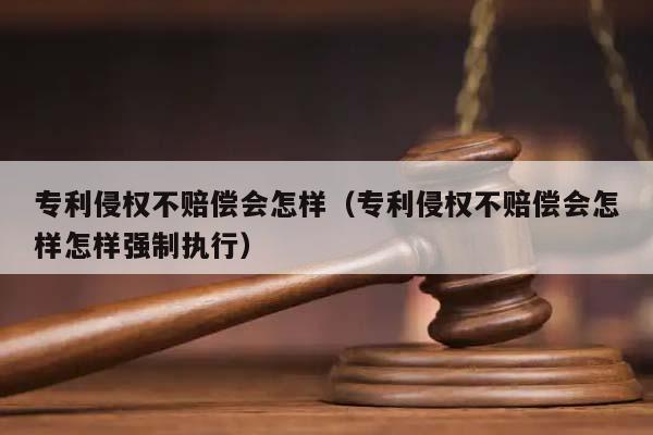 专利侵权不赔偿会怎样（专利侵权不赔偿会怎样怎样强制执行）