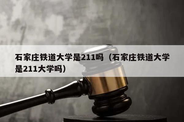 石家庄铁道大学是211吗（石家庄铁道大学是211大学吗）