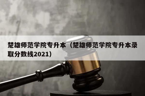 楚雄师范学院专升本（楚雄师范学院专升本录取分数线2021）