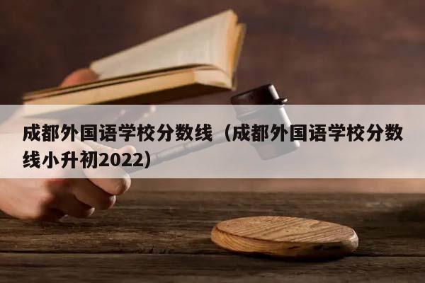 成都外国语学校分数线（成都外国语学校分数线小升初2022）